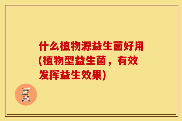 什么植物源益生菌好用(植物型益生菌，有效发挥益生效果)