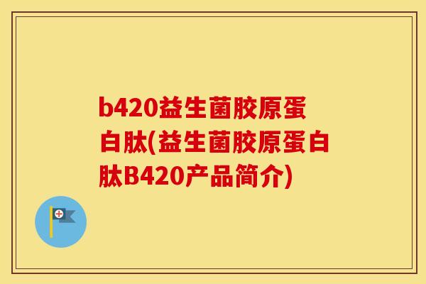 b420益生菌胶原蛋白肽(益生菌胶原蛋白肽B420产品简介) b420益生菌胶原蛋白肽(益生菌胶原蛋白肽B420产品简介)