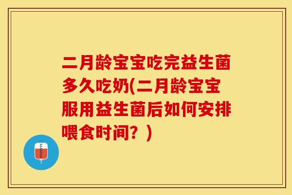 二月龄宝宝吃完益生菌多久吃奶(二月龄宝宝服用益生菌后如何安排喂食时间？)