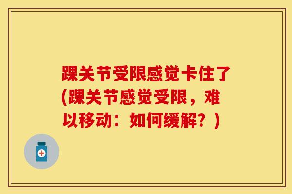 踝关节受限感觉卡住了(踝关节感觉受限，难以移动：如何缓解？)