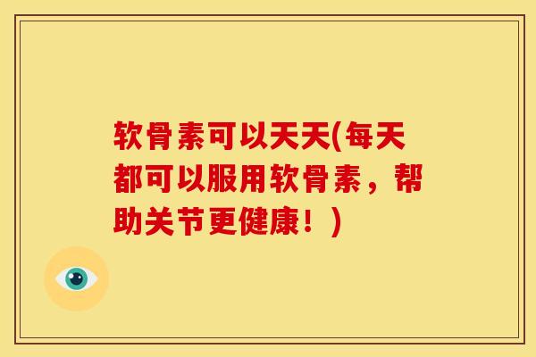 软骨素可以天天(每天都可以服用软骨素,帮助关节更健康!) 软骨素可以天天(每天都可以服用软骨素,帮助关节更健康!)