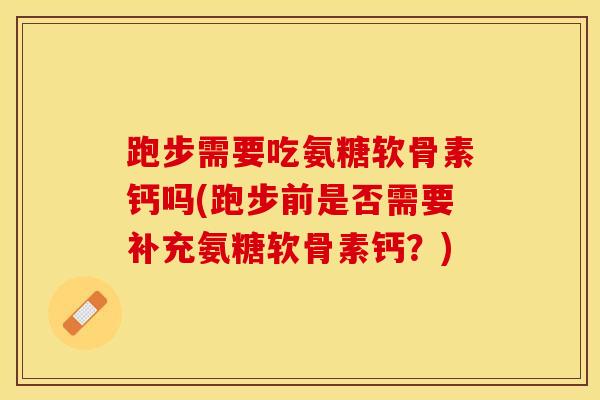 跑步需要吃氨糖软骨素钙吗(跑步前是否需要补充氨糖软骨素钙？)