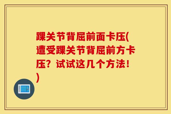 踝关节背屈前面卡压(遭受踝关节背屈前方卡压？试试这几个方法！)