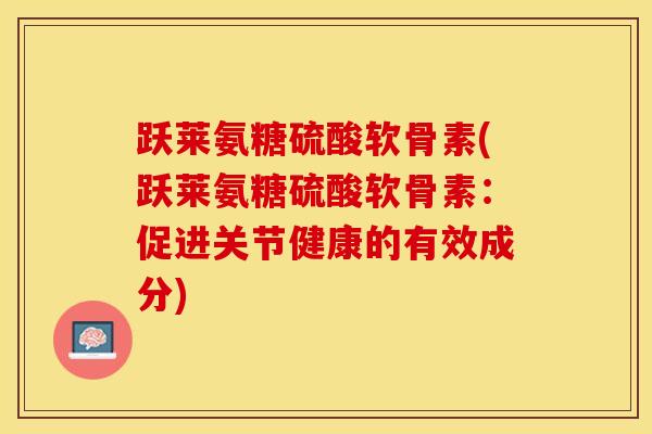 跃莱氨糖硫酸软骨素(跃莱氨糖硫酸软骨素：促进关节健康的有效成分)