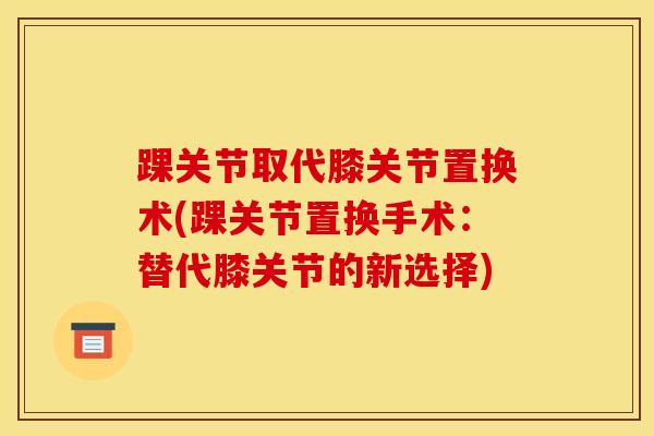 踝关节取代膝关节置换术(踝关节置换手术：替代膝关节的新选择)