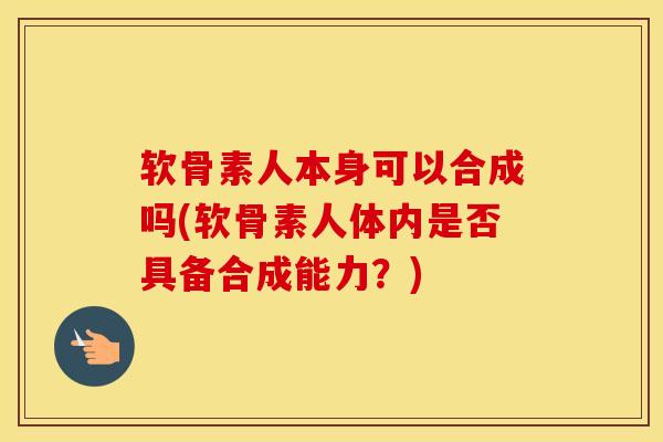 软骨素人本身可以合成吗(软骨素人体内是否具备合成能力？)