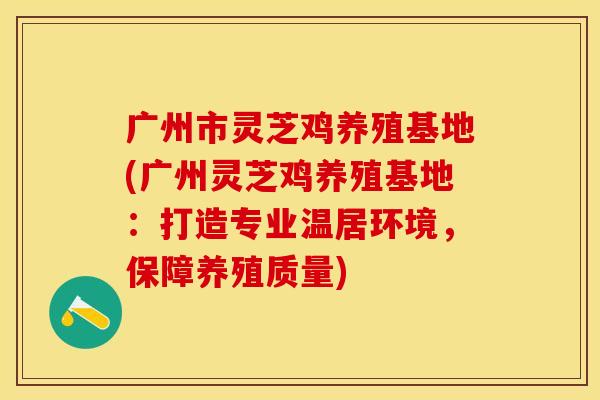 广州市灵芝鸡养殖基地(广州灵芝鸡养殖基地：打造专业温居环境，保障养殖质量)