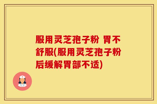 服用灵芝孢子粉 胃不舒服(服用灵芝孢子粉后缓解胃部不适)
