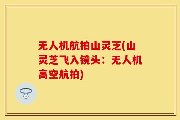 无人机航拍山灵芝(山灵芝飞入镜头：无人机高空航拍)