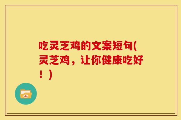 吃灵芝鸡的文案短句(灵芝鸡，让你健康吃好！)