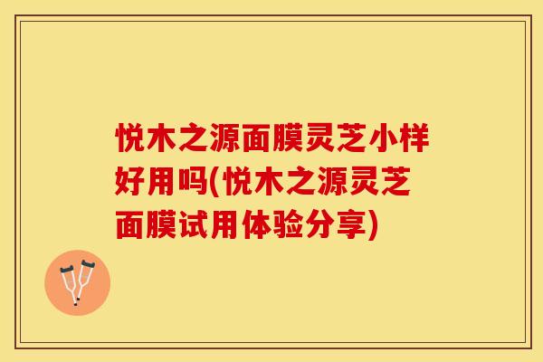 悦木之源面膜灵芝小样好用吗(悦木之源灵芝面膜试用体验分享)