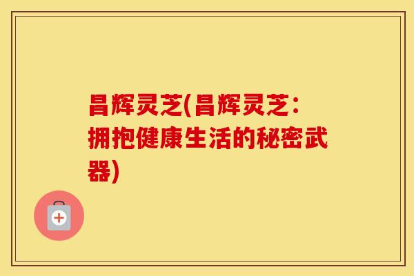 昌辉灵芝(昌辉灵芝：拥抱健康生活的秘密武器)