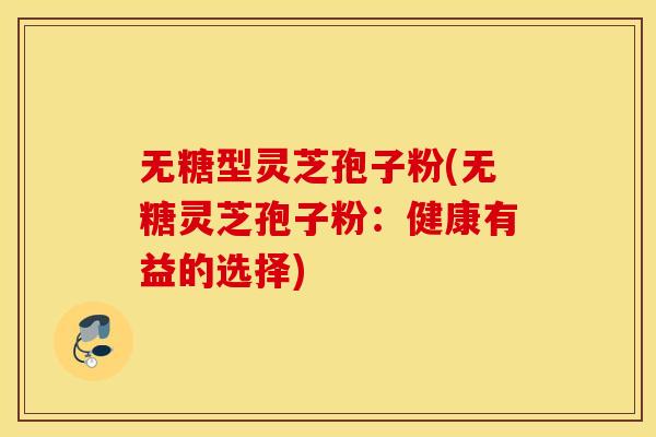 无糖型灵芝孢子粉(无糖灵芝孢子粉：健康有益的选择)