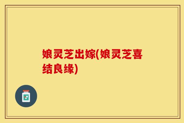 娘灵芝出嫁(娘灵芝喜结良缘)