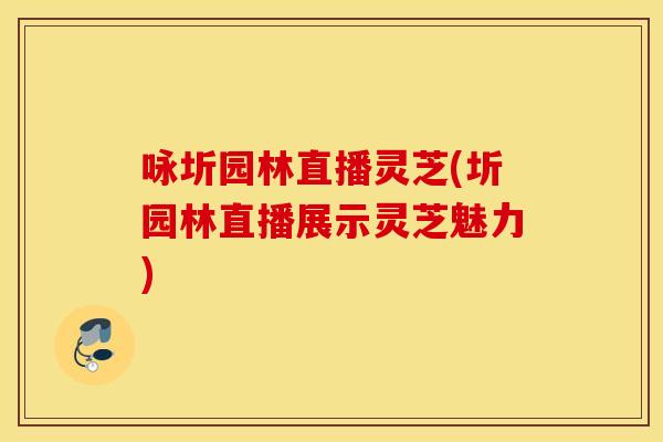 咏圻园林直播灵芝(圻园林直播展示灵芝魅力)