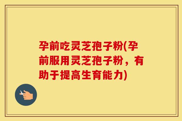 孕前吃灵芝孢子粉(孕前服用灵芝孢子粉，有助于提高生育能力)