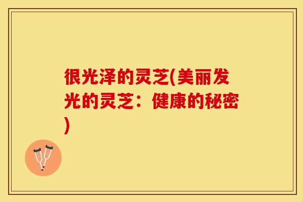很光泽的灵芝(美丽发光的灵芝：健康的秘密)