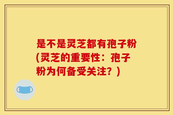 是不是灵芝都有孢子粉(灵芝的重要性：孢子粉为何备受关注？)