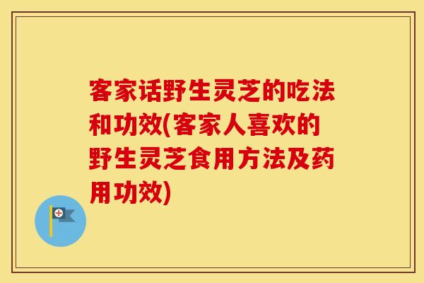 客家话野生灵芝的吃法和功效(客家人喜欢的野生灵芝食用方法及药用功效)
