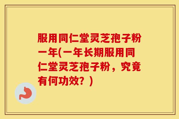 服用同仁堂灵芝孢子粉一年(一年长期服用同仁堂灵芝孢子粉，究竟有何功效？)