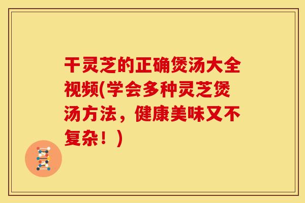 干灵芝的正确煲汤大全视频(学会多种灵芝煲汤方法，健康美味又不复杂！)