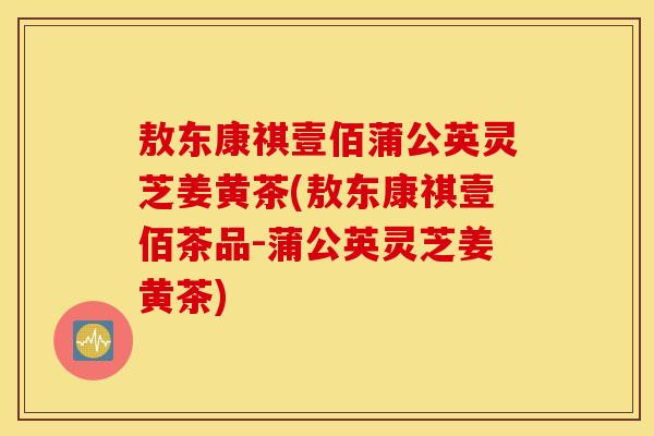 敖东康祺壹佰蒲公英灵芝姜黄茶(敖东康祺壹佰茶品-蒲公英灵芝姜黄茶)