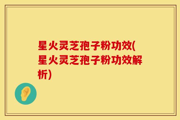 星火灵芝孢子粉功效(星火灵芝孢子粉功效解析)