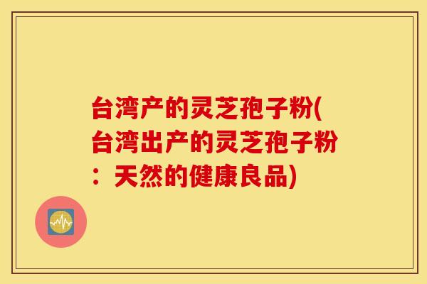 台湾产的灵芝孢子粉(台湾出产的灵芝孢子粉：天然的健康良品)