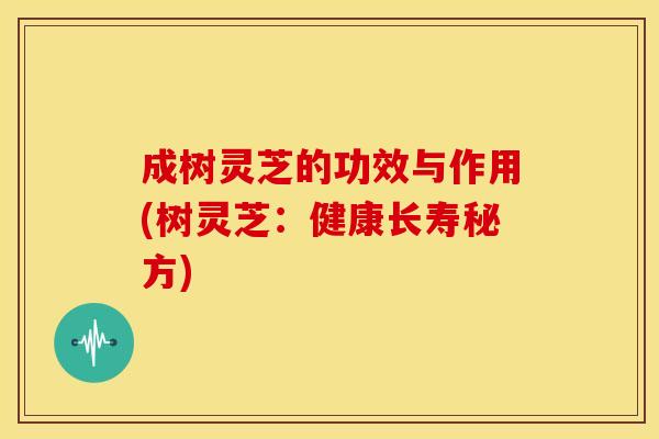 成树灵芝的功效与作用(树灵芝：健康长寿秘方)