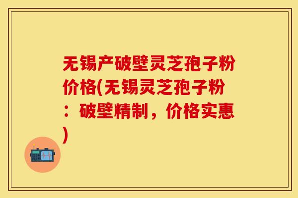 无锡产破壁灵芝孢子粉价格(无锡灵芝孢子粉：破壁精制，价格实惠)