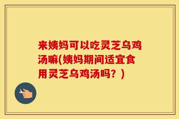来姨妈可以吃灵芝乌鸡汤嘛(姨妈期间适宜食用灵芝乌鸡汤吗？)