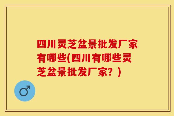 四川灵芝盆景批发厂家有哪些(四川有哪些灵芝盆景批发厂家？)
