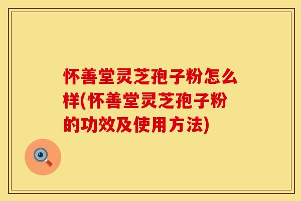 怀善堂灵芝孢子粉怎么样(怀善堂灵芝孢子粉的功效及使用方法) 怀善堂灵芝孢子粉怎么样(怀善堂灵芝孢子粉的功效及使用方法)