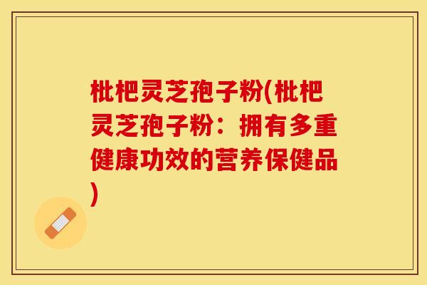 枇杷灵芝孢子粉(枇杷灵芝孢子粉：拥有多重健康功效的营养保健品)