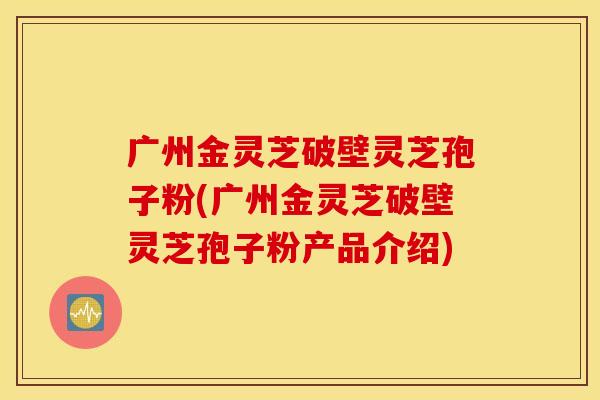广州金灵芝破壁灵芝孢子粉(广州金灵芝破壁灵芝孢子粉产品介绍)