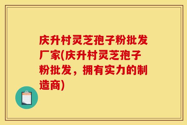 庆升村灵芝孢子粉批发厂家(庆升村灵芝孢子粉批发，拥有实力的制造商)