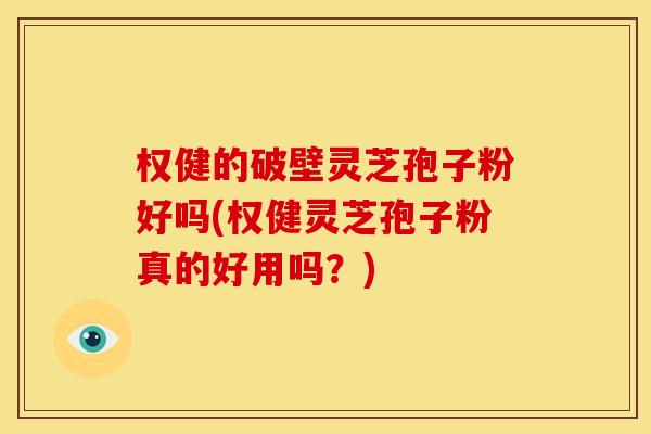 权健的破壁灵芝孢子粉好吗(权健灵芝孢子粉真的好用吗？)