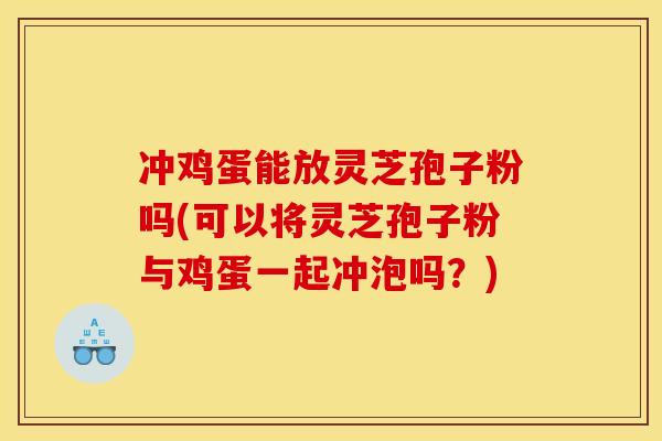 冲鸡蛋能放灵芝孢子粉吗(可以将灵芝孢子粉与鸡蛋一起冲泡吗？)