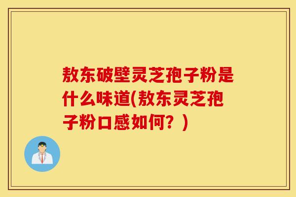 敖东破壁灵芝孢子粉是什么味道(敖东灵芝孢子粉口感如何？)