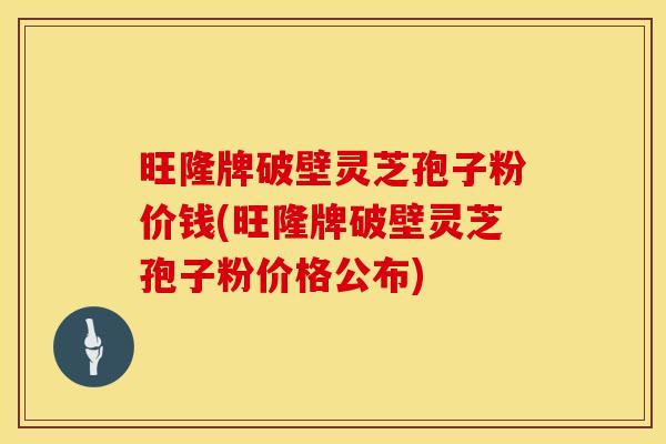 旺隆牌破壁灵芝孢子粉价钱(旺隆牌破壁灵芝孢子粉价格公布)