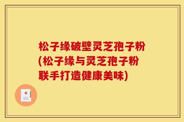 松子缘破壁灵芝孢子粉(松子缘与灵芝孢子粉联手打造健康美味)