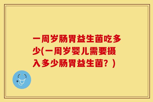 一周岁肠胃益生菌吃多少(一周岁婴儿需要摄入多少肠胃益生菌？)
