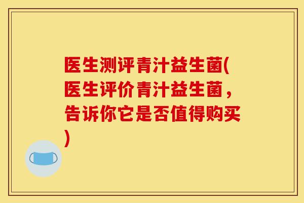 医生测评青汁益生菌(医生评价青汁益生菌，告诉你它是否值得购买)