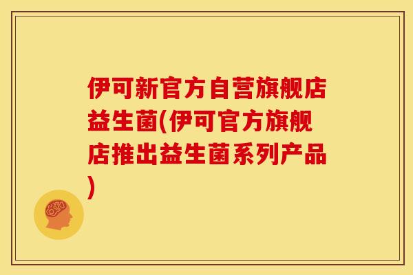 伊可新官方自营旗舰店益生菌(伊可官方旗舰店推出益生菌系列产品)
