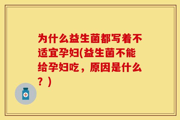 为什么益生菌都写着不适宜孕妇(益生菌不能给孕妇吃，原因是什么？)