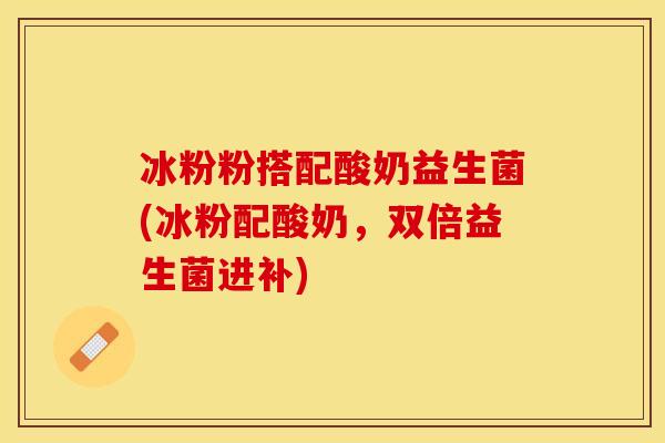 冰粉粉搭配酸奶益生菌(冰粉配酸奶,双倍益生菌进补) 冰粉粉搭配酸奶益生菌(冰粉配酸奶,双倍益生菌进补)
