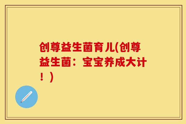 创尊益生菌育儿(创尊益生菌:宝宝养成大计!) 创尊益生菌育儿(创尊益生菌:宝宝养成大计!)