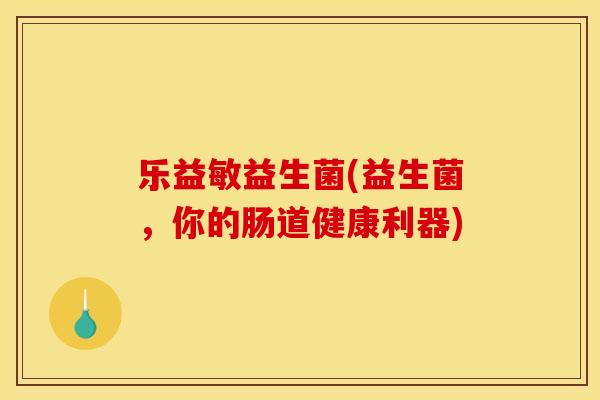 乐益敏益生菌(益生菌,你的肠道健康利器) 乐益敏益生菌(益生菌,你的肠道健康利器)