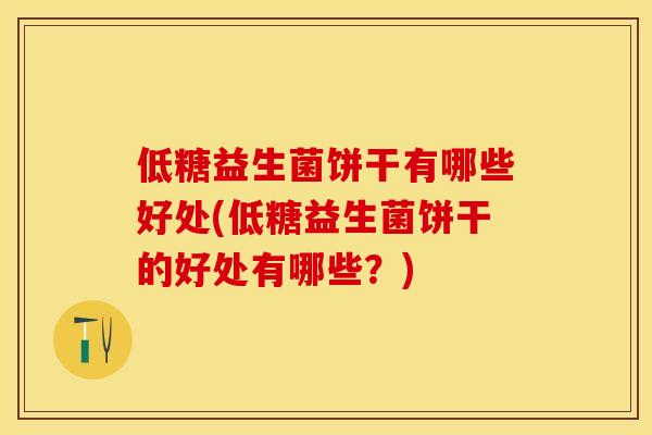 低糖益生菌饼干有哪些好处(低糖益生菌饼干的好处有哪些？)