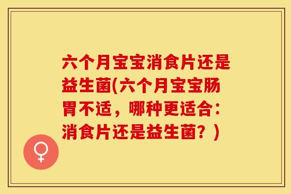 六个月宝宝消食片还是益生菌(六个月宝宝肠胃不适,哪种更适合:消食片还是益生菌?) 六个月宝宝消食片还是益生菌(六个月宝宝肠胃不适,哪种更适合:消食片还是益生菌?)
